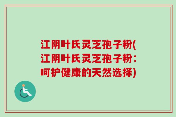 江阴叶氏灵芝孢子粉(江阴叶氏灵芝孢子粉:呵护健康的天然选择)-第1张图片-卓越灵芝孢子粉 江阴叶氏灵芝孢子粉(江阴叶氏灵芝孢子粉:呵护健康的天然选择)-第1张图片-卓越灵芝孢子粉