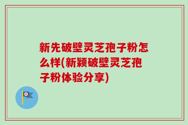 新先破壁灵芝孢子粉怎么样(新颖破壁灵芝孢子粉体验分享)-第1张图片-卓越灵芝孢子粉 新先破壁灵芝孢子粉怎么样(新颖破壁灵芝孢子粉体验分享)-第1张图片-卓越灵芝孢子粉