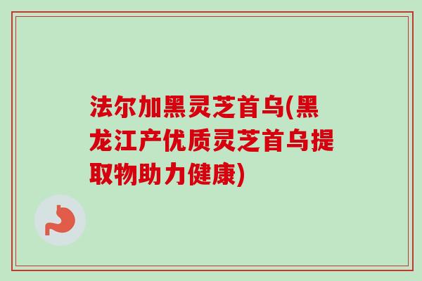 法尔加黑灵芝首乌(黑龙江产优质灵芝首乌提取物助力健康)-第1张图片-卓越灵芝孢子粉 法尔加黑灵芝首乌(黑龙江产优质灵芝首乌提取物助力健康)-第1张图片-卓越灵芝孢子粉