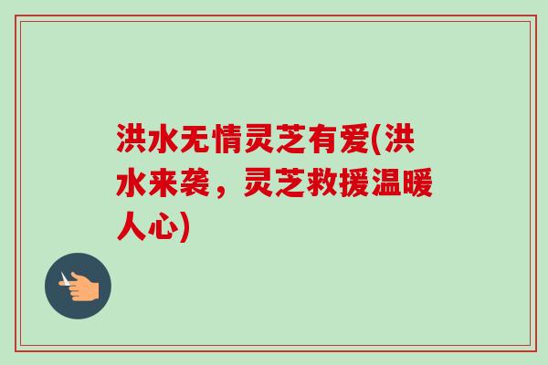 洪水无情灵芝有爱(洪水来袭,灵芝救援温暖人心)-第1张图片-卓越灵芝孢子粉 洪水无情灵芝有爱(洪水来袭,灵芝救援温暖人心)-第1张图片-卓越灵芝孢子粉
