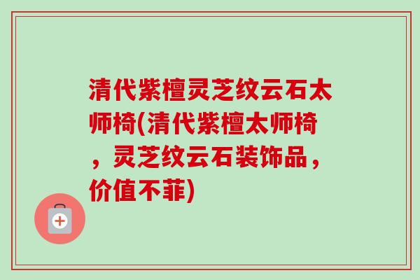 清代紫檀灵芝纹云石太师椅(清代紫檀太师椅,灵芝纹云石装饰品,价值不菲)-第1张图片-卓越灵芝孢子粉 清代紫檀灵芝纹云石太师椅(清代紫檀太师椅,灵芝纹云石装饰品,价值不菲)-第1张图片-卓越灵芝孢子粉