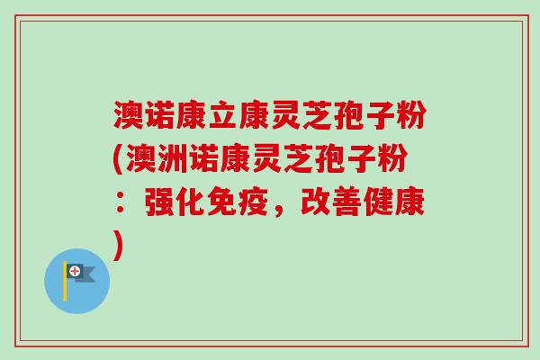 澳诺康立康灵芝孢子粉(澳洲诺康灵芝孢子粉：强化免疫，改善健康)-第1张图片-卓越灵芝孢子粉