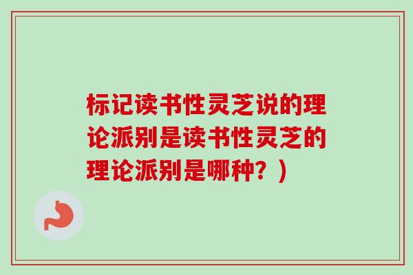 标记读书性灵芝说的理论派别是读书性灵芝的理论派别是哪种?)-第1张图片-卓越灵芝孢子粉 标记读书性灵芝说的理论派别是读书性灵芝的理论派别是哪种?)-第1张图片-卓越灵芝孢子粉