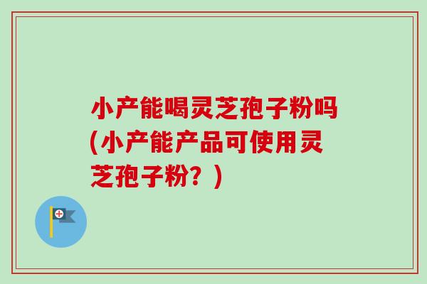 小产能喝灵芝孢子粉吗(小产能产品可使用灵芝孢子粉?)-第1张图片-卓越灵芝孢子粉 小产能喝灵芝孢子粉吗(小产能产品可使用灵芝孢子粉?)-第1张图片-卓越灵芝孢子粉
