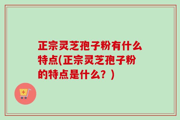 正宗灵芝孢子粉有什么特点(正宗灵芝孢子粉的特点是什么?)-第1张图片-卓越灵芝孢子粉 正宗灵芝孢子粉有什么特点(正宗灵芝孢子粉的特点是什么?)-第1张图片-卓越灵芝孢子粉