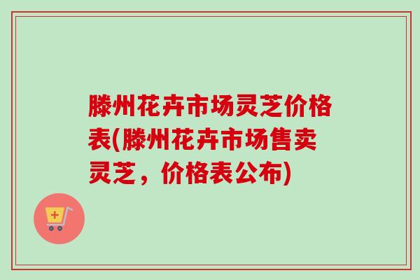 滕州花卉市场灵芝价格表(滕州花卉市场售卖灵芝,价格表公布)-第1张图片-卓越灵芝孢子粉 滕州花卉市场灵芝价格表(滕州花卉市场售卖灵芝,价格表公布)-第1张图片-卓越灵芝孢子粉
