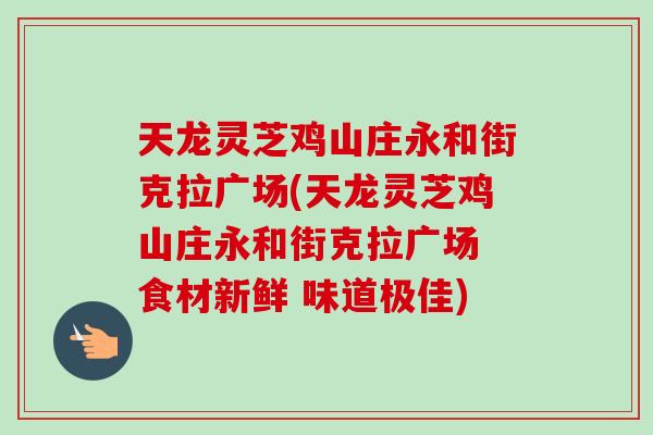 天龙灵芝鸡山庄永和街克拉广场(天龙灵芝鸡山庄永和街克拉广场 食材新鲜 味道极佳)-第1张图片-卓越灵芝孢子粉 天龙灵芝鸡山庄永和街克拉广场(天龙灵芝鸡山庄永和街克拉广场 食材新鲜 味道极佳)-第1张图片-卓越灵芝孢子粉