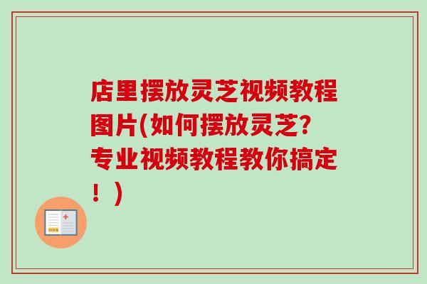 店里摆放灵芝视频教程图片(如何摆放灵芝？专业视频教程教你搞定！)-第1张图片-卓越灵芝孢子粉