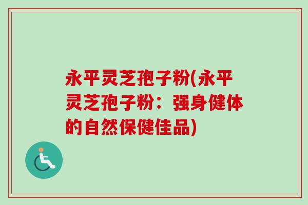 永平灵芝孢子粉(永平灵芝孢子粉:强身健体的自然保健佳品)-第1张图片-卓越灵芝孢子粉 永平灵芝孢子粉(永平灵芝孢子粉:强身健体的自然保健佳品)-第1张图片-卓越灵芝孢子粉