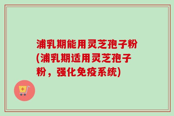 浦乳期能用灵芝孢子粉(浦乳期适用灵芝孢子粉,强化免疫系统)-第1张图片-卓越灵芝孢子粉 浦乳期能用灵芝孢子粉(浦乳期适用灵芝孢子粉,强化免疫系统)-第1张图片-卓越灵芝孢子粉