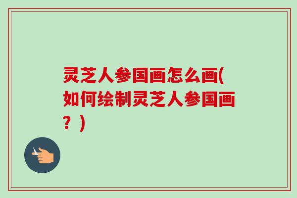 灵芝人参国画怎么画(如何绘制灵芝人参国画?)-第1张图片-卓越灵芝孢子粉 灵芝人参国画怎么画(如何绘制灵芝人参国画?)-第1张图片-卓越灵芝孢子粉