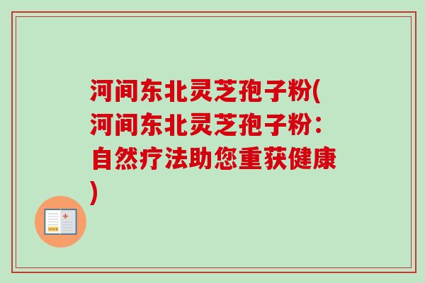 河间东北灵芝孢子粉(河间东北灵芝孢子粉：自然疗法助您重获健康)-第1张图片-卓越灵芝孢子粉
