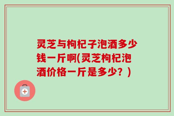 灵芝与枸杞子泡酒多少钱一斤啊(灵芝枸杞泡酒价格一斤是多少?)-第1张图片-卓越灵芝孢子粉 灵芝与枸杞子泡酒多少钱一斤啊(灵芝枸杞泡酒价格一斤是多少?)-第1张图片-卓越灵芝孢子粉