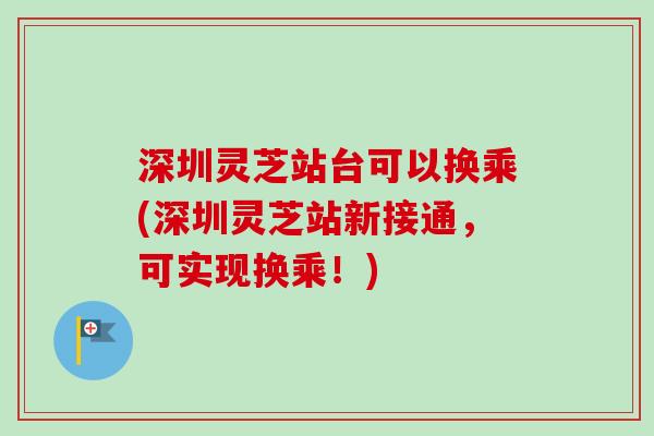 深圳灵芝站台可以换乘(深圳灵芝站新接通,可实现换乘!)-第1张图片-卓越灵芝孢子粉 深圳灵芝站台可以换乘(深圳灵芝站新接通,可实现换乘!)-第1张图片-卓越灵芝孢子粉