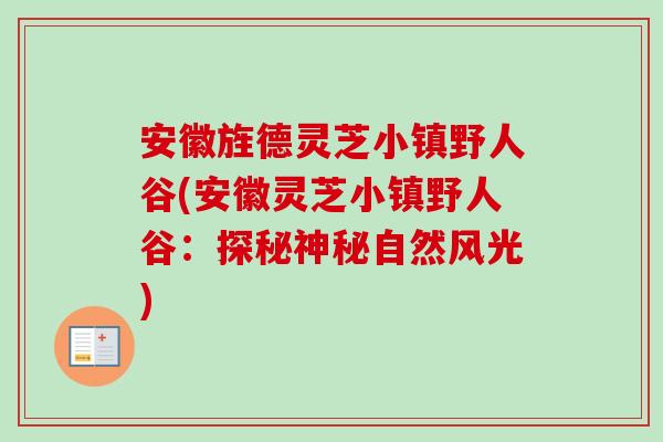 安徽旌德灵芝小镇野人谷(安徽灵芝小镇野人谷:探秘神秘自然风光)-第1张图片-卓越灵芝孢子粉 安徽旌德灵芝小镇野人谷(安徽灵芝小镇野人谷:探秘神秘自然风光)-第1张图片-卓越灵芝孢子粉