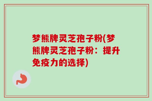 梦熊牌灵芝孢子粉(梦熊牌灵芝孢子粉:提升免疫力的选择)-第1张图片-卓越灵芝孢子粉 梦熊牌灵芝孢子粉(梦熊牌灵芝孢子粉:提升免疫力的选择)-第1张图片-卓越灵芝孢子粉