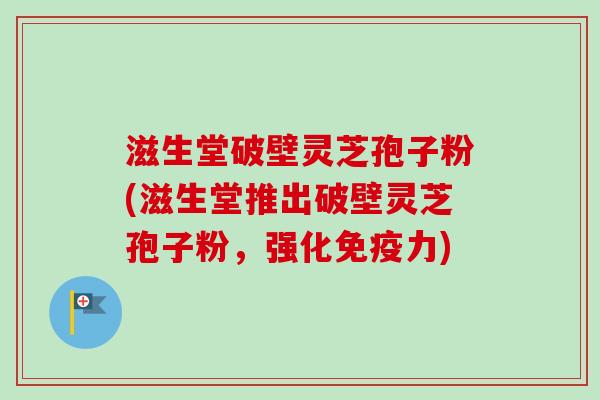 滋生堂破壁灵芝孢子粉(滋生堂推出破壁灵芝孢子粉,强化免疫力)-第1张图片-卓越灵芝孢子粉 滋生堂破壁灵芝孢子粉(滋生堂推出破壁灵芝孢子粉,强化免疫力)-第1张图片-卓越灵芝孢子粉