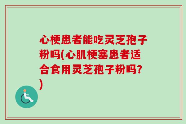 心梗患者能吃灵芝孢子粉吗(心肌梗塞患者适合食用灵芝孢子粉吗?)-第1张图片-卓越灵芝孢子粉 心梗患者能吃灵芝孢子粉吗(心肌梗塞患者适合食用灵芝孢子粉吗?)-第1张图片-卓越灵芝孢子粉