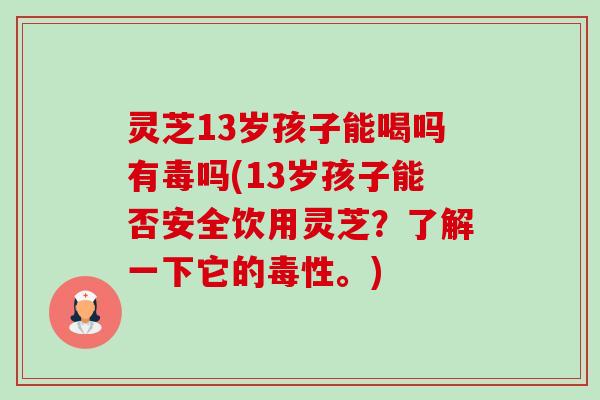 灵芝13岁孩子能喝吗有毒吗(13岁孩子能否安全饮用灵芝?了解一下它的毒性。)-第1张图片-卓越灵芝孢子粉 灵芝13岁孩子能喝吗有毒吗(13岁孩子能否安全饮用灵芝?了解一下它的毒性。)-第1张图片-卓越灵芝孢子粉