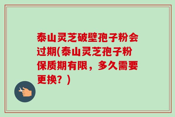 泰山灵芝破壁孢子粉会过期(泰山灵芝孢子粉保质期有限,多久需要更换?)-第1张图片-卓越灵芝孢子粉 泰山灵芝破壁孢子粉会过期(泰山灵芝孢子粉保质期有限,多久需要更换?)-第1张图片-卓越灵芝孢子粉
