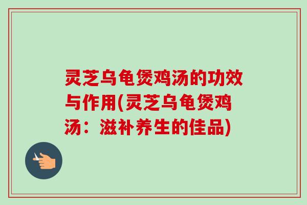 灵芝乌龟煲鸡汤的功效与作用(灵芝乌龟煲鸡汤:滋补养生的佳品)-第1张图片-卓越灵芝孢子粉 灵芝乌龟煲鸡汤的功效与作用(灵芝乌龟煲鸡汤:滋补养生的佳品)-第1张图片-卓越灵芝孢子粉