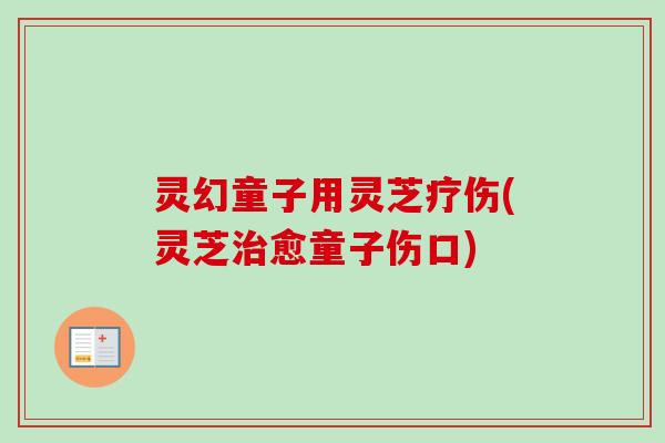 灵幻童子用灵芝疗伤(灵芝治愈童子伤口)-第1张图片-卓越灵芝孢子粉 灵幻童子用灵芝疗伤(灵芝治愈童子伤口)-第1张图片-卓越灵芝孢子粉