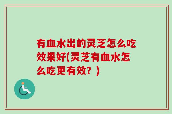 有血水出的灵芝怎么吃效果好(灵芝有血水怎么吃更有效?)-第1张图片-卓越灵芝孢子粉 有血水出的灵芝怎么吃效果好(灵芝有血水怎么吃更有效?)-第1张图片-卓越灵芝孢子粉