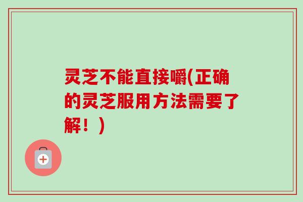 灵芝不能直接嚼(正确的灵芝服用方法需要了解！)-第1张图片-卓越灵芝孢子粉
