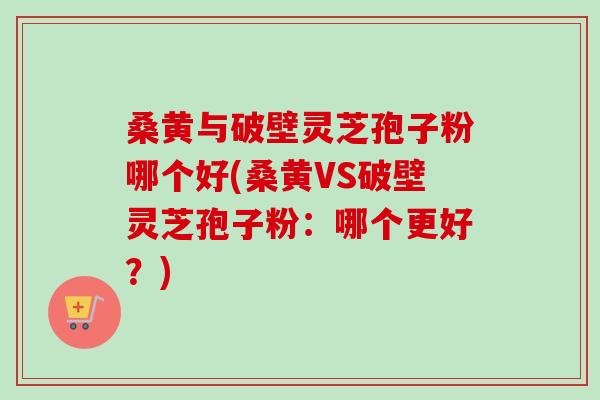 桑黄与破壁灵芝孢子粉哪个好(桑黄VS破壁灵芝孢子粉:哪个更好?)-第1张图片-卓越灵芝孢子粉 桑黄与破壁灵芝孢子粉哪个好(桑黄VS破壁灵芝孢子粉:哪个更好?)-第1张图片-卓越灵芝孢子粉