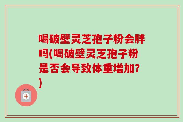 喝破壁灵芝孢子粉会胖吗(喝破壁灵芝孢子粉是否会导致体重增加？)-第1张图片-卓越灵芝孢子粉