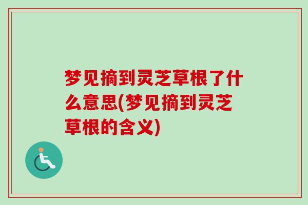 梦见摘到灵芝草根了什么意思(梦见摘到灵芝草根的含义)-第1张图片-卓越灵芝孢子粉 梦见摘到灵芝草根了什么意思(梦见摘到灵芝草根的含义)-第1张图片-卓越灵芝孢子粉