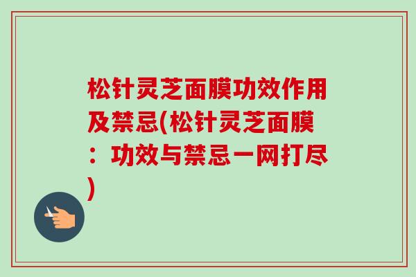 松针灵芝面膜功效作用及禁忌(松针灵芝面膜:功效与禁忌一网打尽)-第1张图片-卓越灵芝孢子粉 松针灵芝面膜功效作用及禁忌(松针灵芝面膜:功效与禁忌一网打尽)-第1张图片-卓越灵芝孢子粉