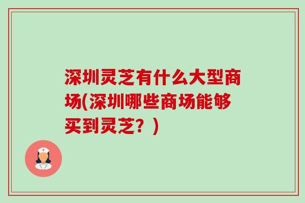 深圳灵芝有什么大型商场(深圳哪些商场能够买到灵芝?)-第1张图片-卓越灵芝孢子粉 深圳灵芝有什么大型商场(深圳哪些商场能够买到灵芝?)-第1张图片-卓越灵芝孢子粉