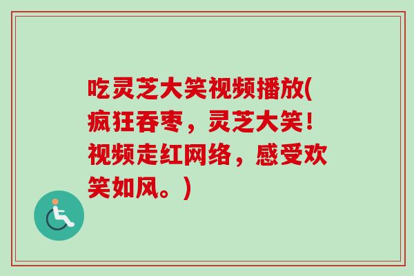 吃灵芝大笑视频播放(疯狂吞枣，灵芝大笑！视频走红网络，感受欢笑如风。)-第1张图片-卓越灵芝孢子粉