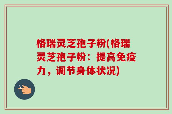 格瑞灵芝孢子粉(格瑞灵芝孢子粉:提高免疫力,调节身体状况)-第1张图片-卓越灵芝孢子粉 格瑞灵芝孢子粉(格瑞灵芝孢子粉:提高免疫力,调节身体状况)-第1张图片-卓越灵芝孢子粉