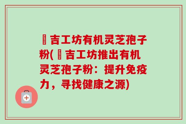 滙吉工坊有机灵芝孢子粉(滙吉工坊推出有机灵芝孢子粉:提升免疫力,寻找健康之源)-第1张图片-卓越灵芝孢子粉 滙吉工坊有机灵芝孢子粉(滙吉工坊推出有机灵芝孢子粉:提升免疫力,寻找健康之源)-第1张图片-卓越灵芝孢子粉