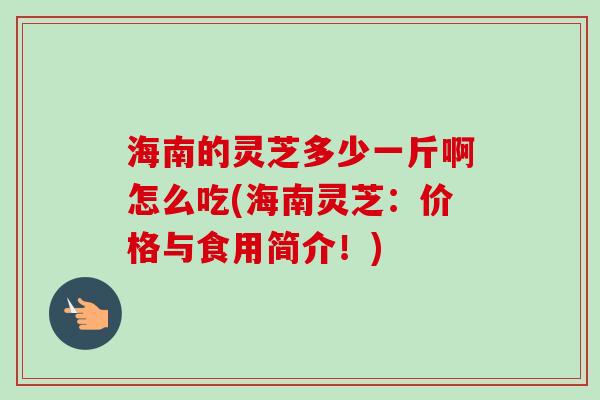 海南的灵芝多少一斤啊怎么吃(海南灵芝:价格与食用简介!)-第1张图片-卓越灵芝孢子粉 海南的灵芝多少一斤啊怎么吃(海南灵芝:价格与食用简介!)-第1张图片-卓越灵芝孢子粉