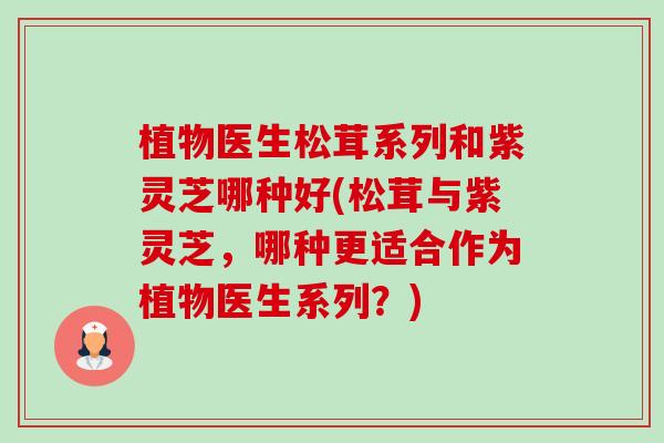 植物医生松茸系列和紫灵芝哪种好(松茸与紫灵芝，哪种更适合作为植物医生系列？)-第1张图片-卓越灵芝孢子粉