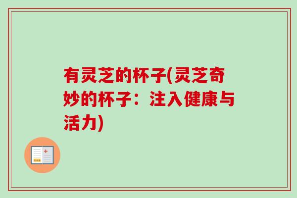 有灵芝的杯子(灵芝奇妙的杯子:注入健康与活力)-第1张图片-卓越灵芝孢子粉 有灵芝的杯子(灵芝奇妙的杯子:注入健康与活力)-第1张图片-卓越灵芝孢子粉