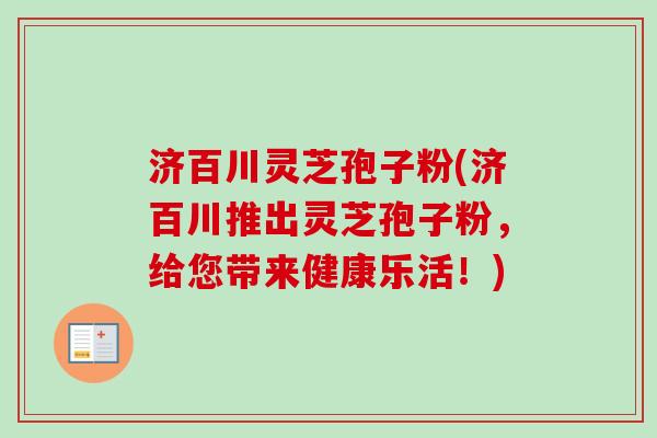 济百川灵芝孢子粉(济百川推出灵芝孢子粉,给您带来健康乐活!)-第1张图片-卓越灵芝孢子粉 济百川灵芝孢子粉(济百川推出灵芝孢子粉,给您带来健康乐活!)-第1张图片-卓越灵芝孢子粉