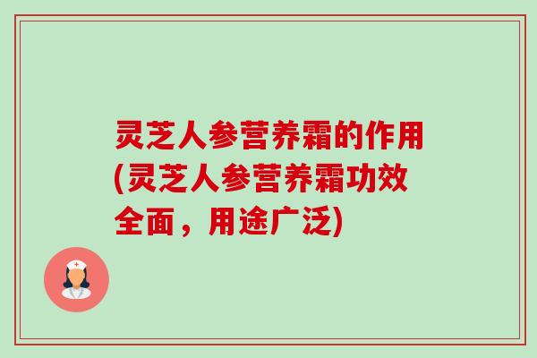 灵芝人参营养霜的作用(灵芝人参营养霜功效全面,用途广泛)-第1张图片-卓越灵芝孢子粉 灵芝人参营养霜的作用(灵芝人参营养霜功效全面,用途广泛)-第1张图片-卓越灵芝孢子粉