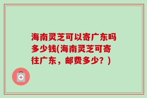 海南灵芝可以寄广东吗多少钱(海南灵芝可寄往广东,邮费多少?)-第1张图片-卓越灵芝孢子粉 海南灵芝可以寄广东吗多少钱(海南灵芝可寄往广东,邮费多少?)-第1张图片-卓越灵芝孢子粉