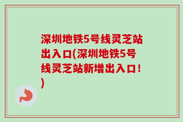 深圳地铁5号线灵芝站出入口(深圳地铁5号线灵芝站新增出入口!)-第1张图片-卓越灵芝孢子粉 深圳地铁5号线灵芝站出入口(深圳地铁5号线灵芝站新增出入口!)-第1张图片-卓越灵芝孢子粉