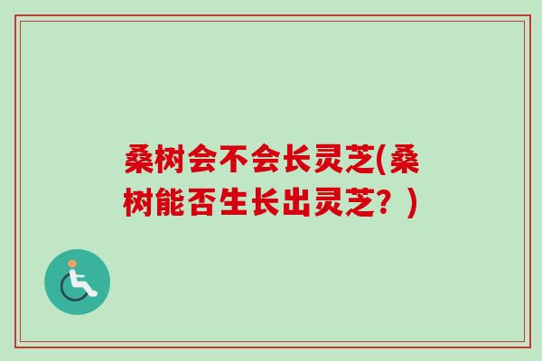 桑树会不会长灵芝(桑树能否生长出灵芝?)-第1张图片-卓越灵芝孢子粉 桑树会不会长灵芝(桑树能否生长出灵芝?)-第1张图片-卓越灵芝孢子粉
