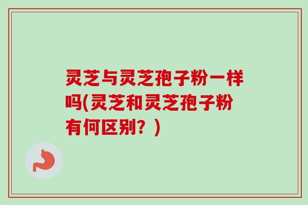 灵芝与灵芝孢子粉一样吗(灵芝和灵芝孢子粉有何区别?)-第1张图片-卓越灵芝孢子粉 灵芝与灵芝孢子粉一样吗(灵芝和灵芝孢子粉有何区别?)-第1张图片-卓越灵芝孢子粉