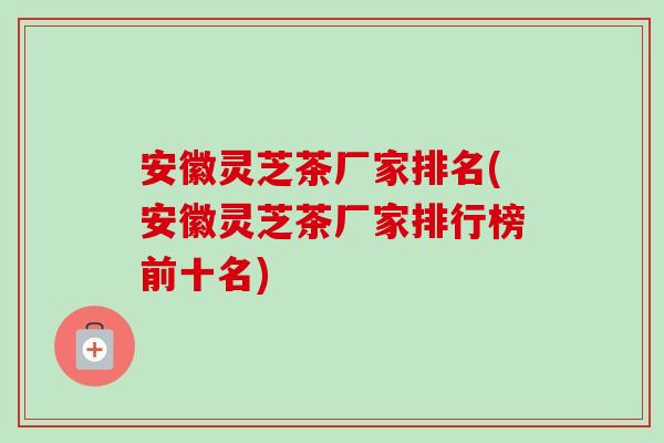 安徽灵芝茶厂家排名(安徽灵芝茶厂家排行榜前十名)-第1张图片-卓越灵芝孢子粉