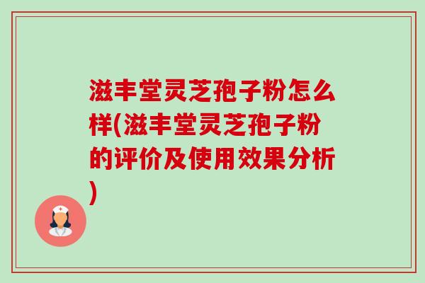 滋丰堂灵芝孢子粉怎么样(滋丰堂灵芝孢子粉的评价及使用效果分析)-第1张图片-卓越灵芝孢子粉 滋丰堂灵芝孢子粉怎么样(滋丰堂灵芝孢子粉的评价及使用效果分析)-第1张图片-卓越灵芝孢子粉