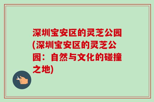 深圳宝安区的灵芝公园(深圳宝安区的灵芝公园:自然与文化的碰撞之地)-第1张图片-卓越灵芝孢子粉 深圳宝安区的灵芝公园(深圳宝安区的灵芝公园:自然与文化的碰撞之地)-第1张图片-卓越灵芝孢子粉