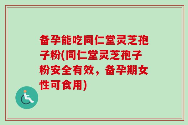 备孕能吃同仁堂灵芝孢子粉(同仁堂灵芝孢子粉安全有效,备孕期女性可食用)-第1张图片-卓越灵芝孢子粉 备孕能吃同仁堂灵芝孢子粉(同仁堂灵芝孢子粉安全有效,备孕期女性可食用)-第1张图片-卓越灵芝孢子粉
