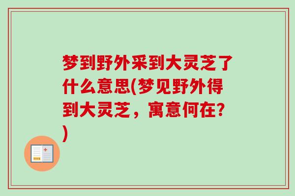 梦到野外采到大灵芝了什么意思(梦见野外得到大灵芝,寓意何在?)-第1张图片-卓越灵芝孢子粉 梦到野外采到大灵芝了什么意思(梦见野外得到大灵芝,寓意何在?)-第1张图片-卓越灵芝孢子粉